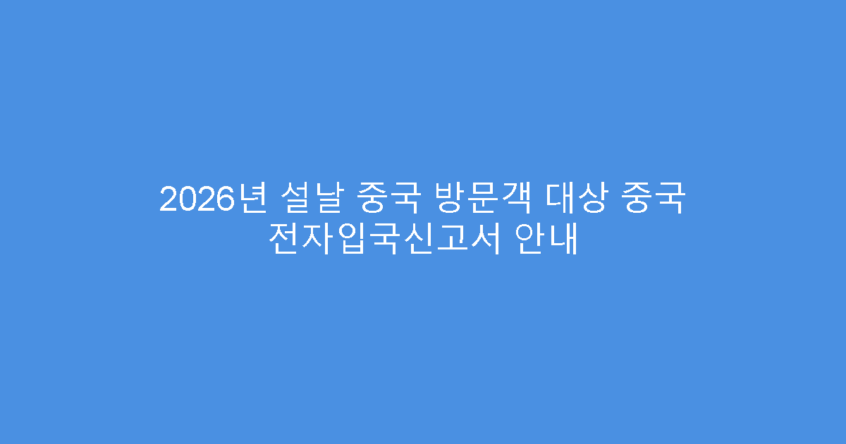 2026년 설날 중국 방문객 대상 중국 전자입국신고서 안내
