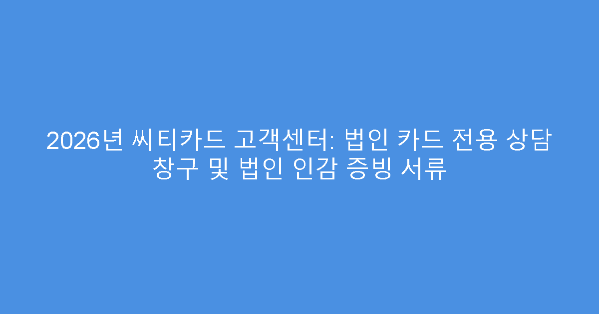 2026년 씨티카드 고객센터: 법인 카드 전용 상담 창구 및 법인 인감 증빙 서류