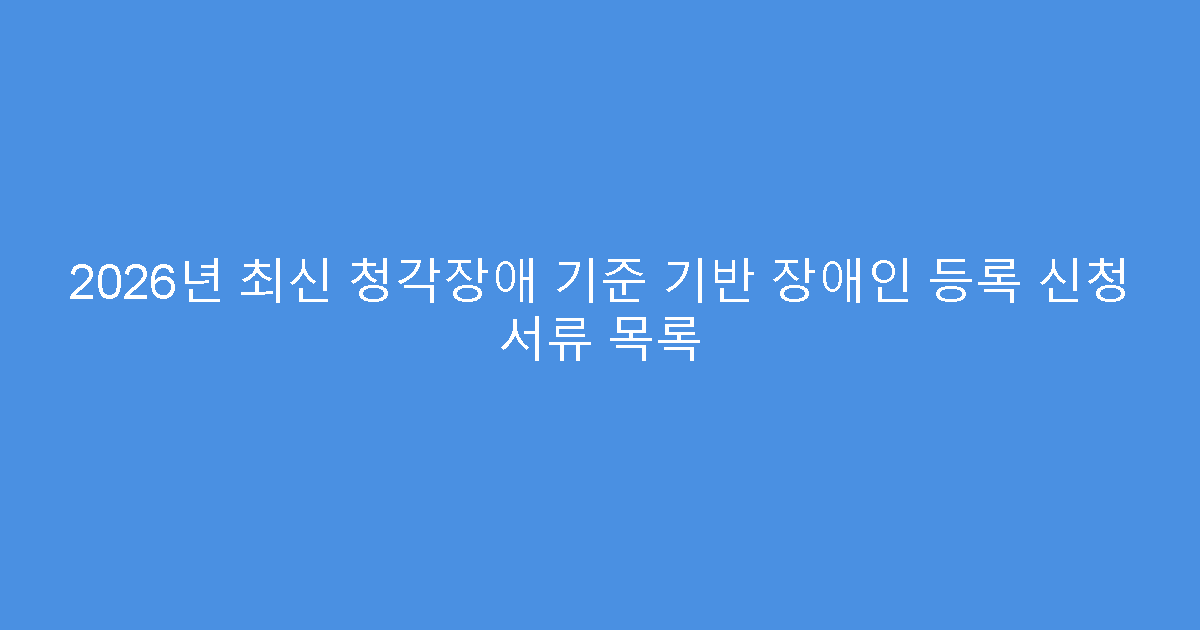 2026년 최신 청각장애 기준 기반 장애인 등록 신청 서류 목록