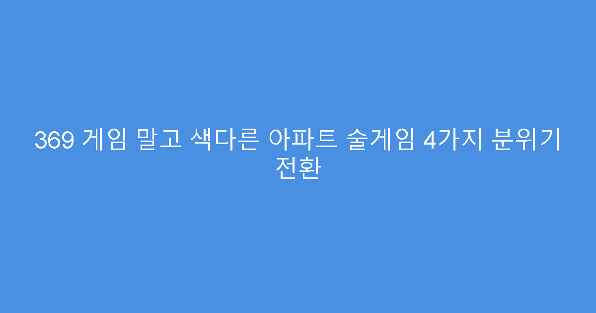 369 게임 말고 색다른 아파트 술게임 4가지 분위기 전환
