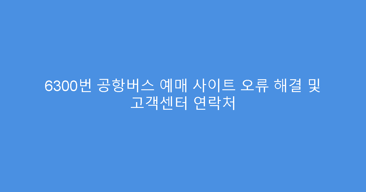 6300번 공항버스 예매 사이트 오류 해결 및 고객센터 연락처