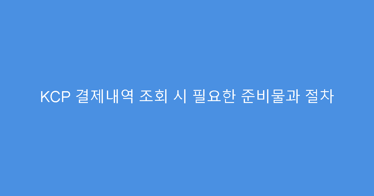 KCP 결제내역 조회 시 필요한 준비물과 절차