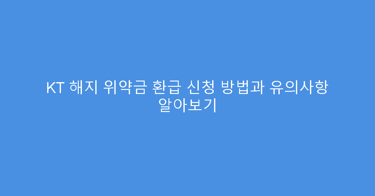 KT 해지 위약금 환급 신청 방법과 유의사항 알아보기