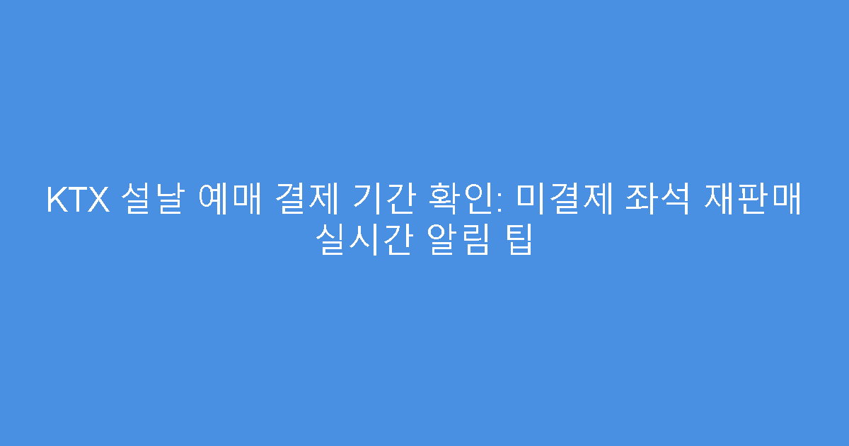 KTX 설날 예매 결제 기간 확인: 미결제 좌석 재판매 실시간 알림 팁