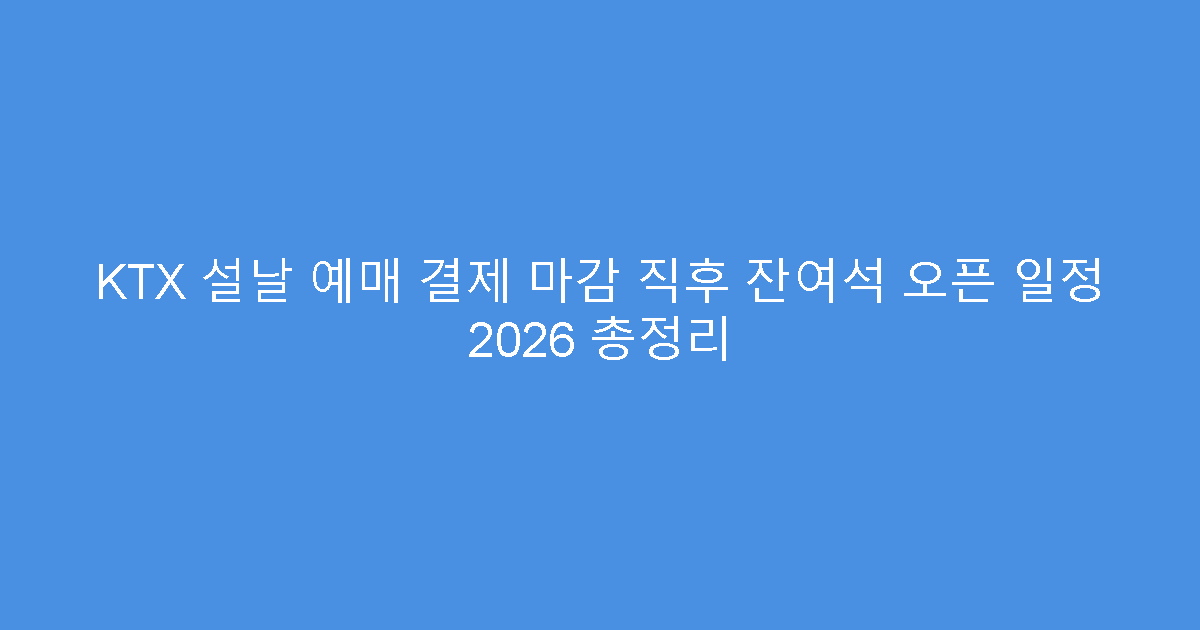 KTX 설날 예매 결제 마감 직후 잔여석 오픈 일정 2026 총정리