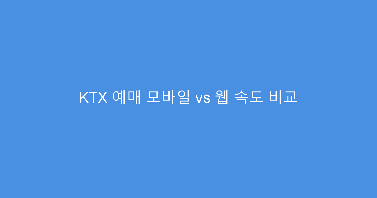 KTX 예매 모바일 vs 웹 속도 비교