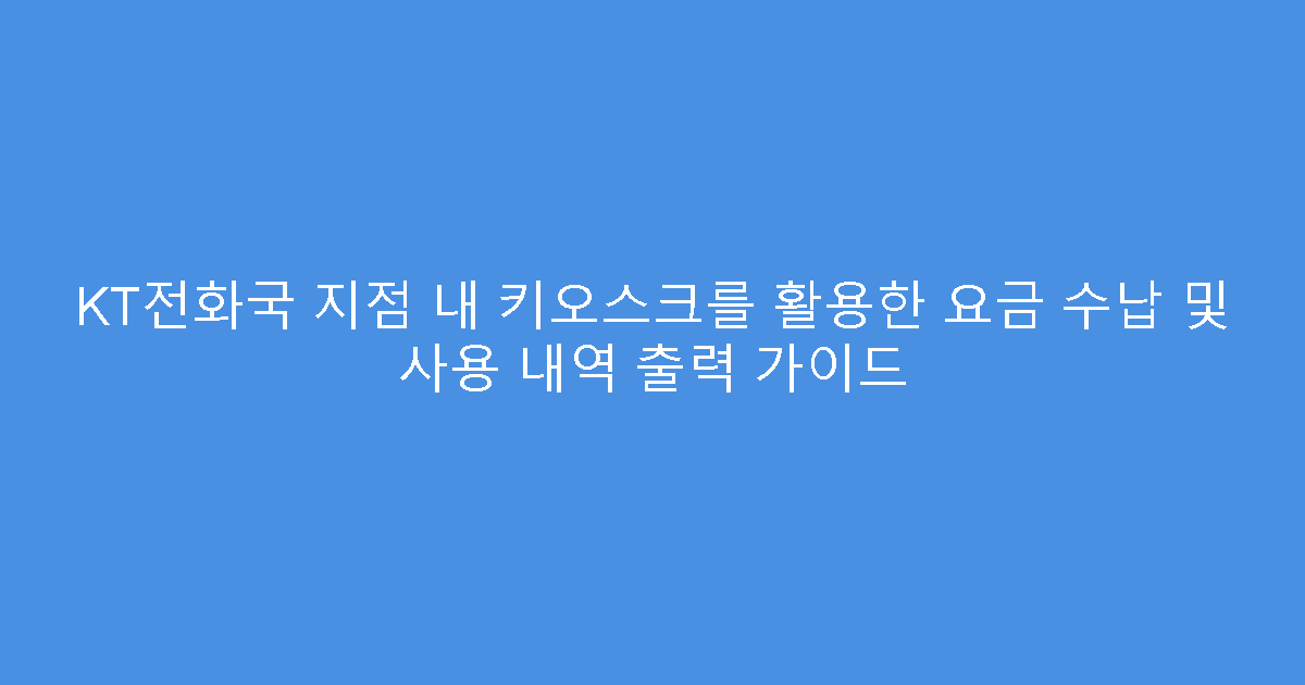 KT전화국 지점 내 키오스크를 활용한 요금 수납 및 사용 내역 출력 가이드