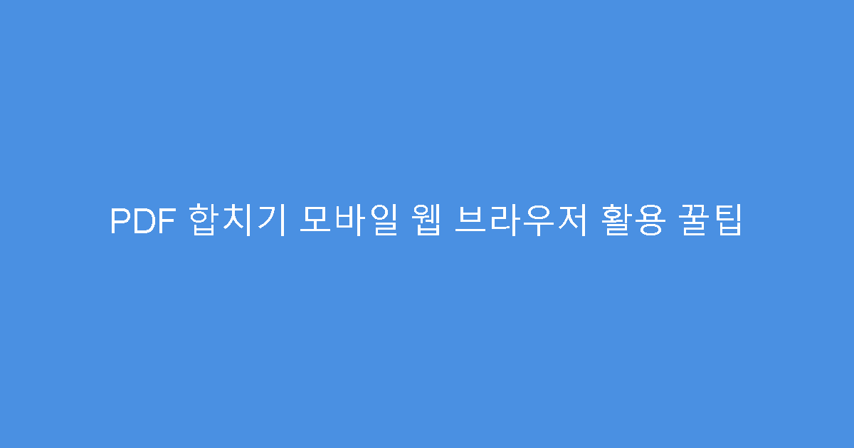PDF 합치기 모바일 웹 브라우저 활용 꿀팁