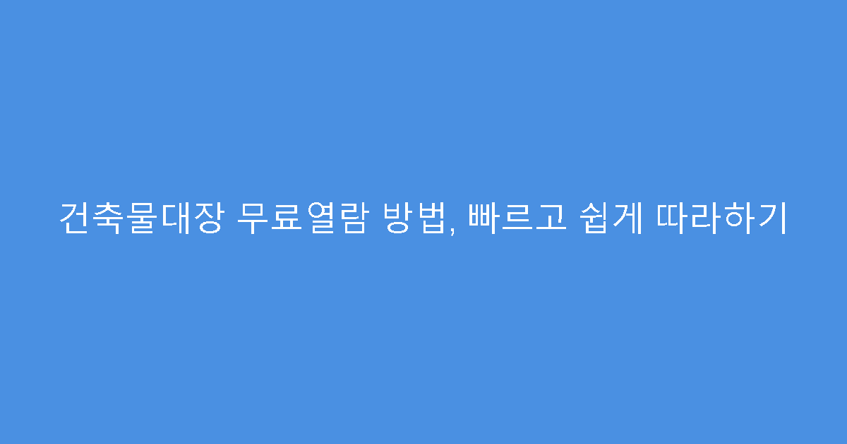 건축물대장 무료열람 방법, 빠르고 쉽게 따라하기