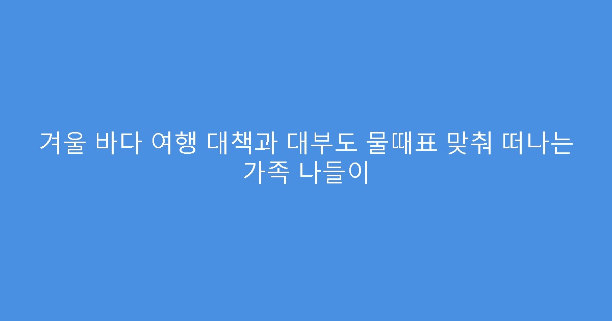 겨울 바다 여행 대책과 대부도 물때표 맞춰 떠나는 가족 나들이