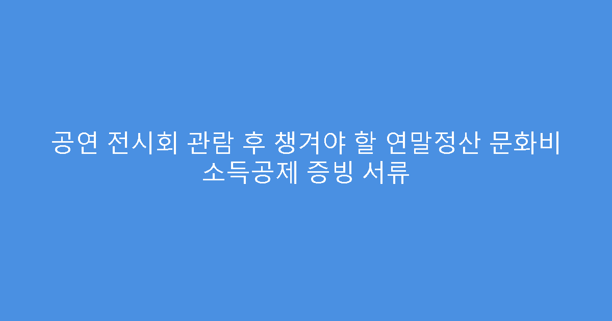 공연 전시회 관람 후 챙겨야 할 연말정산 문화비 소득공제 증빙 서류