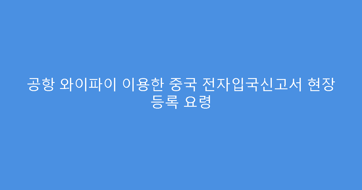 공항 와이파이 이용한 중국 전자입국신고서 현장 등록 요령