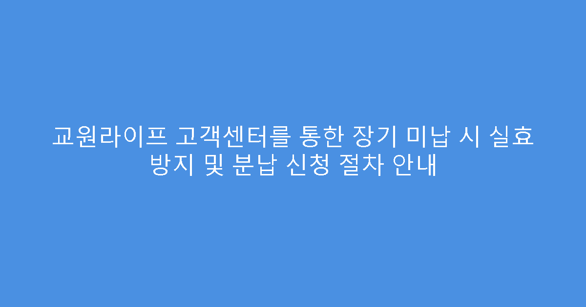 교원라이프 고객센터를 통한 장기 미납 시 실효 방지 및 분납 신청 절차 안내