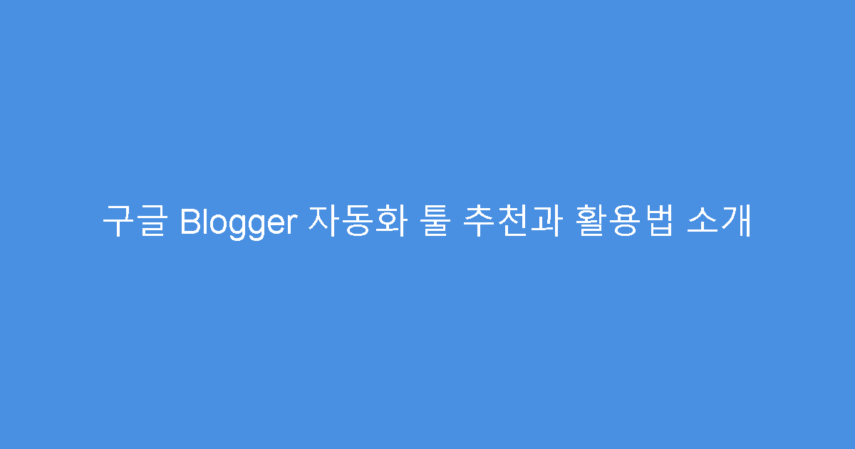 구글 Blogger 자동화 툴 추천과 활용법 소개