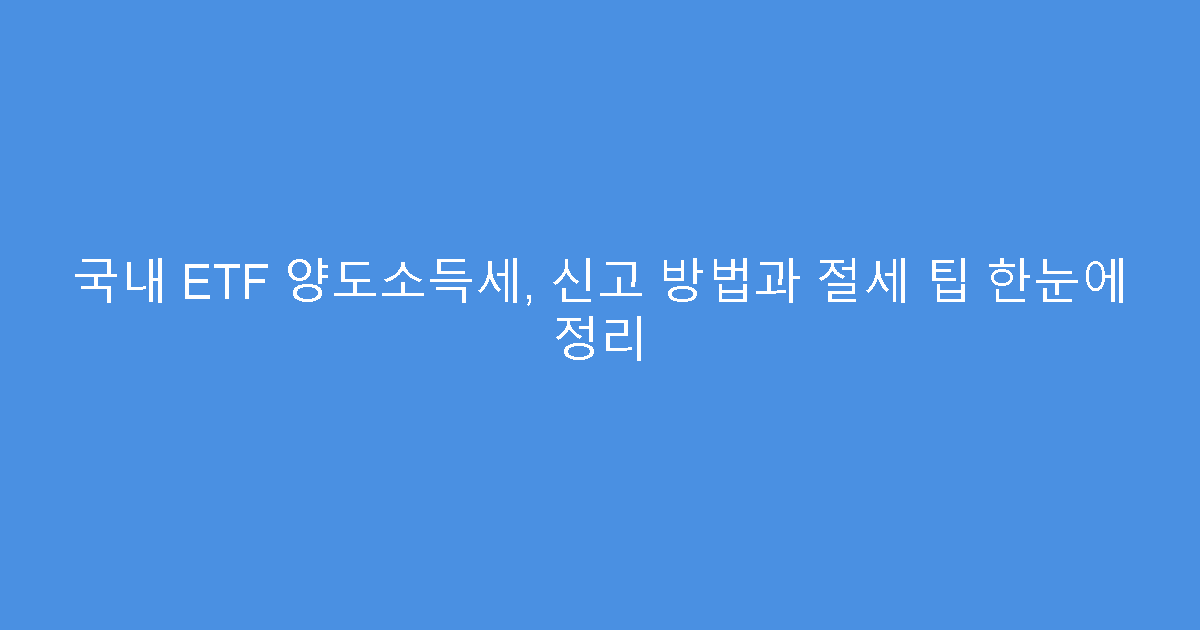 국내 ETF 양도소득세, 신고 방법과 절세 팁 한눈에 정리