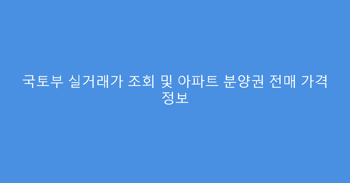 국토부 실거래가 조회 및 아파트 분양권 전매 가격 정보