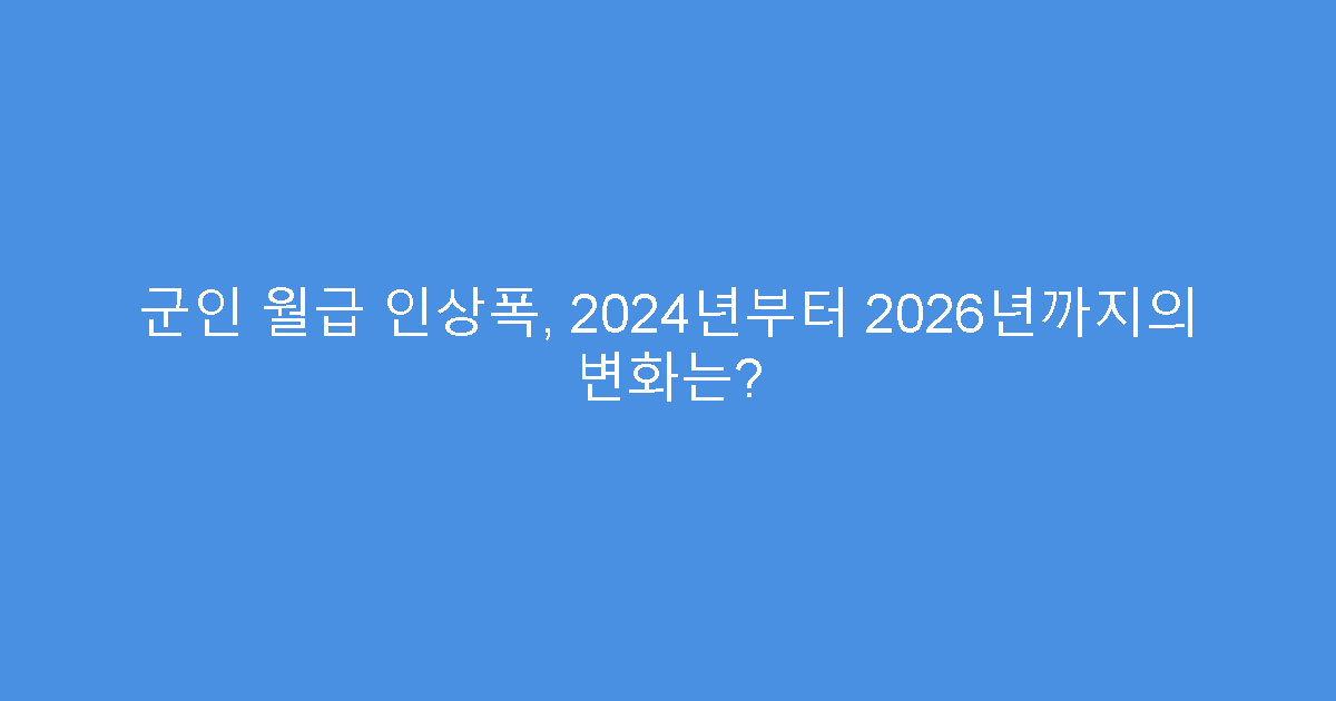 군인 월급 인상폭, 2024년부터 2026년까지의 변화는?