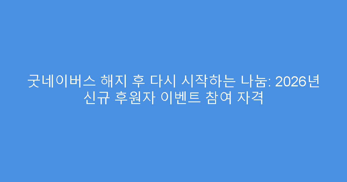 굿네이버스 해지 후 다시 시작하는 나눔: 2026년 신규 후원자 이벤트 참여 자격