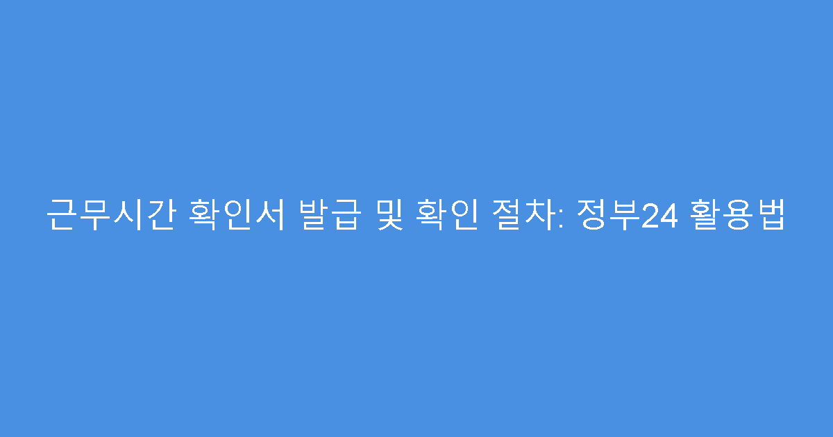 근무시간 확인서 발급 및 확인 절차: 정부24 활용법