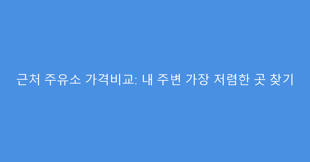근처 주유소 가격비교: 내 주변 가장 저렴한 곳 찾기