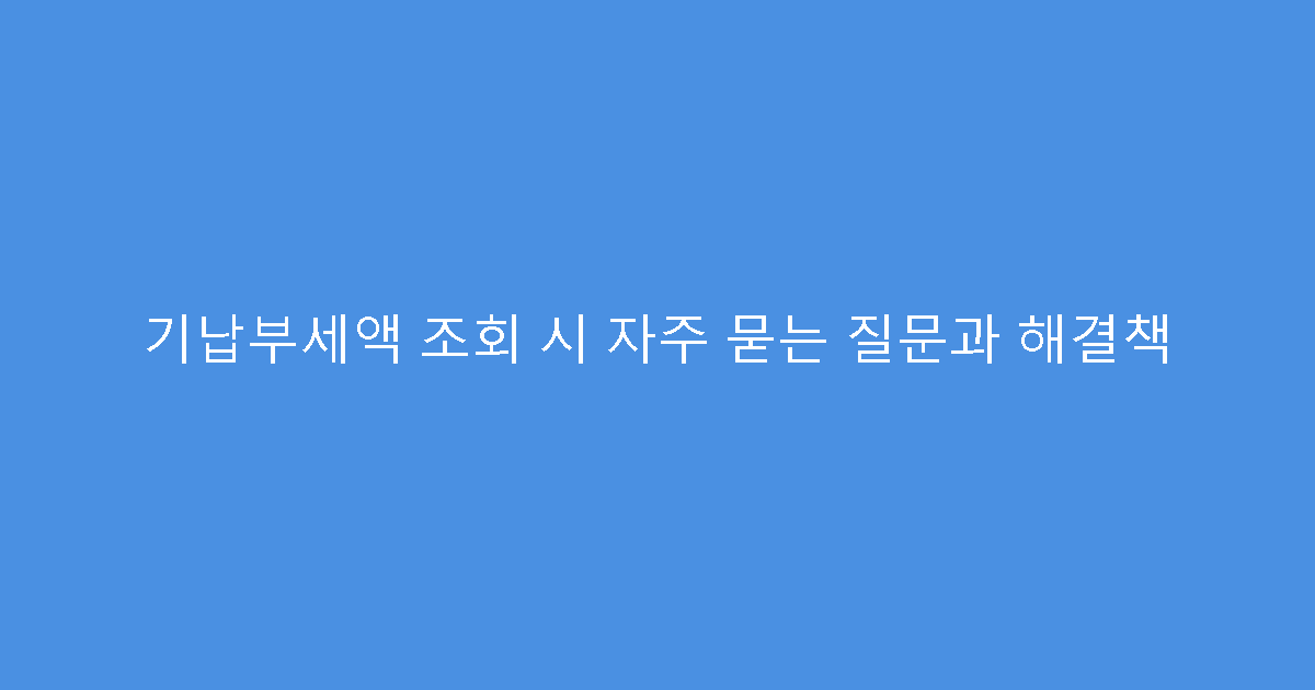 기납부세액 조회 시 자주 묻는 질문과 해결책