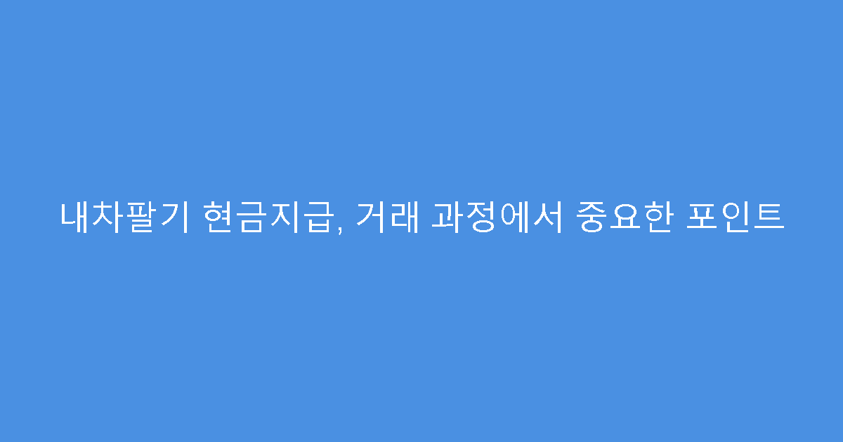 내차팔기 현금지급, 거래 과정에서 중요한 포인트