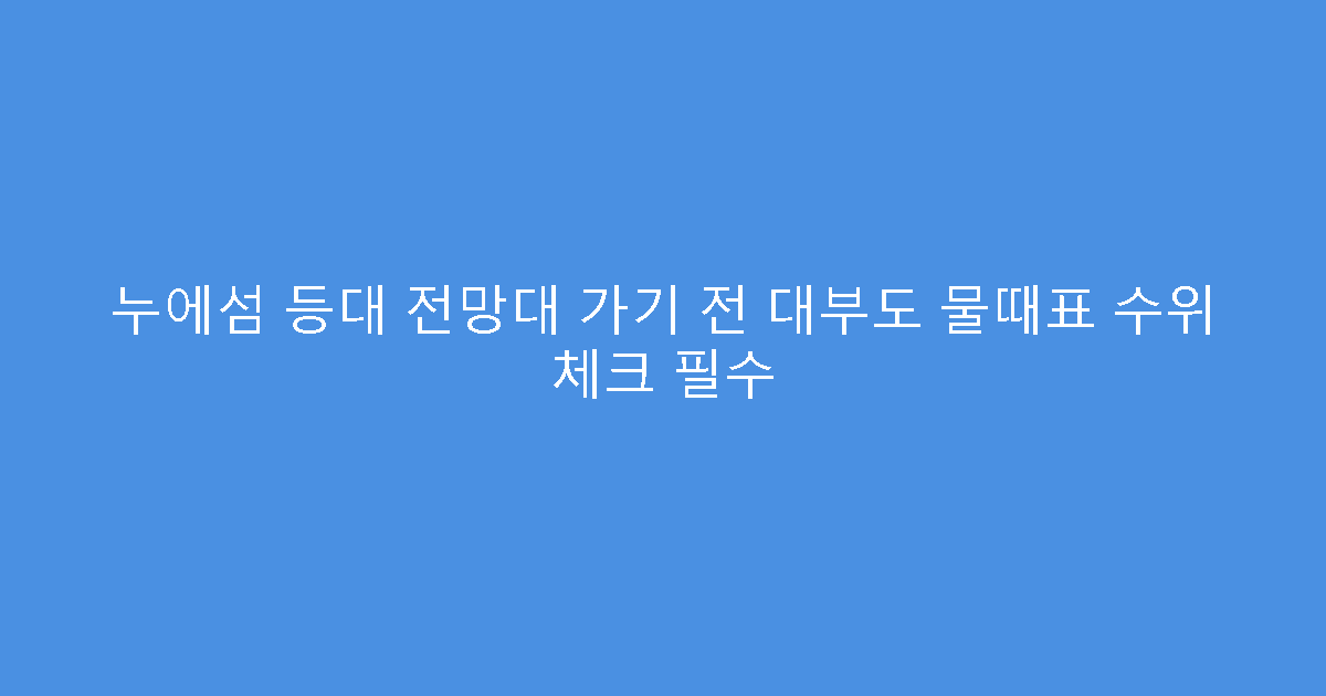 누에섬 등대 전망대 가기 전 대부도 물때표 수위 체크 필수