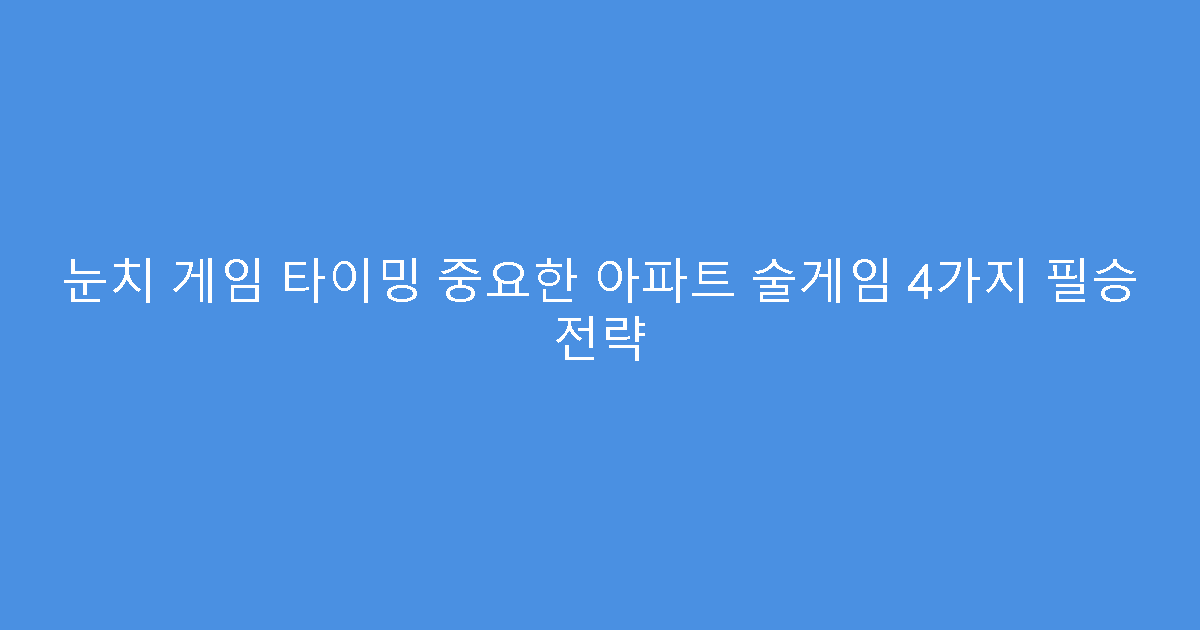 눈치 게임 타이밍 중요한 아파트 술게임 4가지 필승 전략