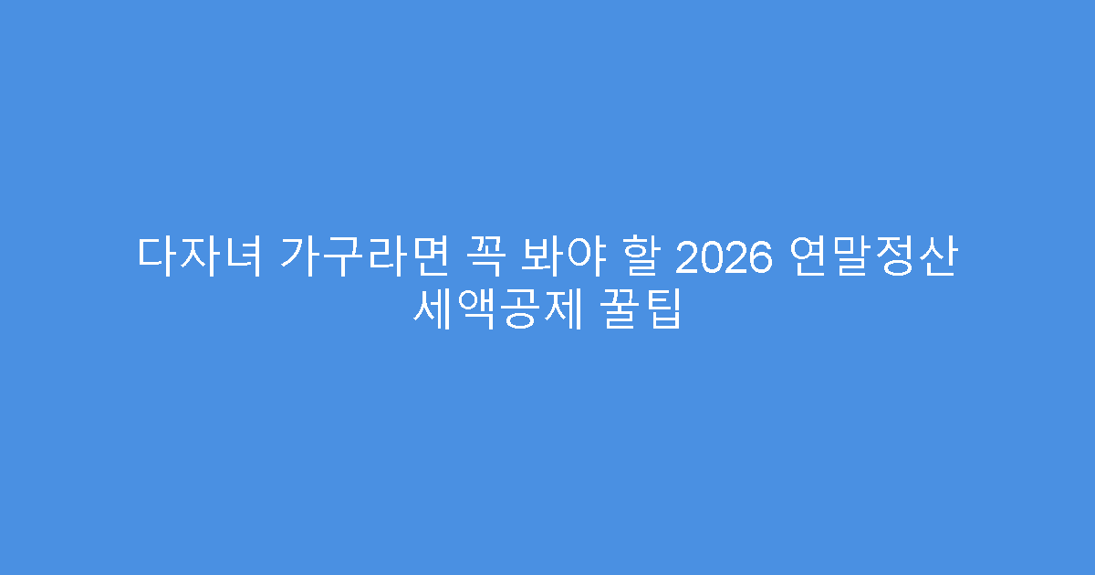다자녀 가구라면 꼭 봐야 할 2026 연말정산 세액공제 꿀팁