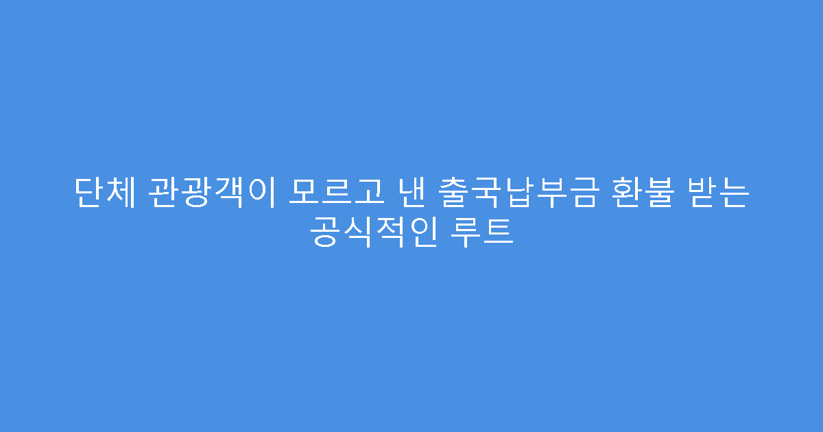 단체 관광객이 모르고 낸 출국납부금 환불 받는 공식적인 루트