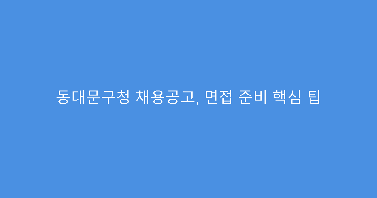 동대문구청 채용공고, 면접 준비 핵심 팁