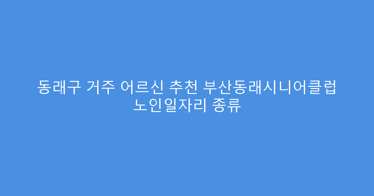 동래구 거주 어르신 추천 부산동래시니어클럽 노인일자리 종류
