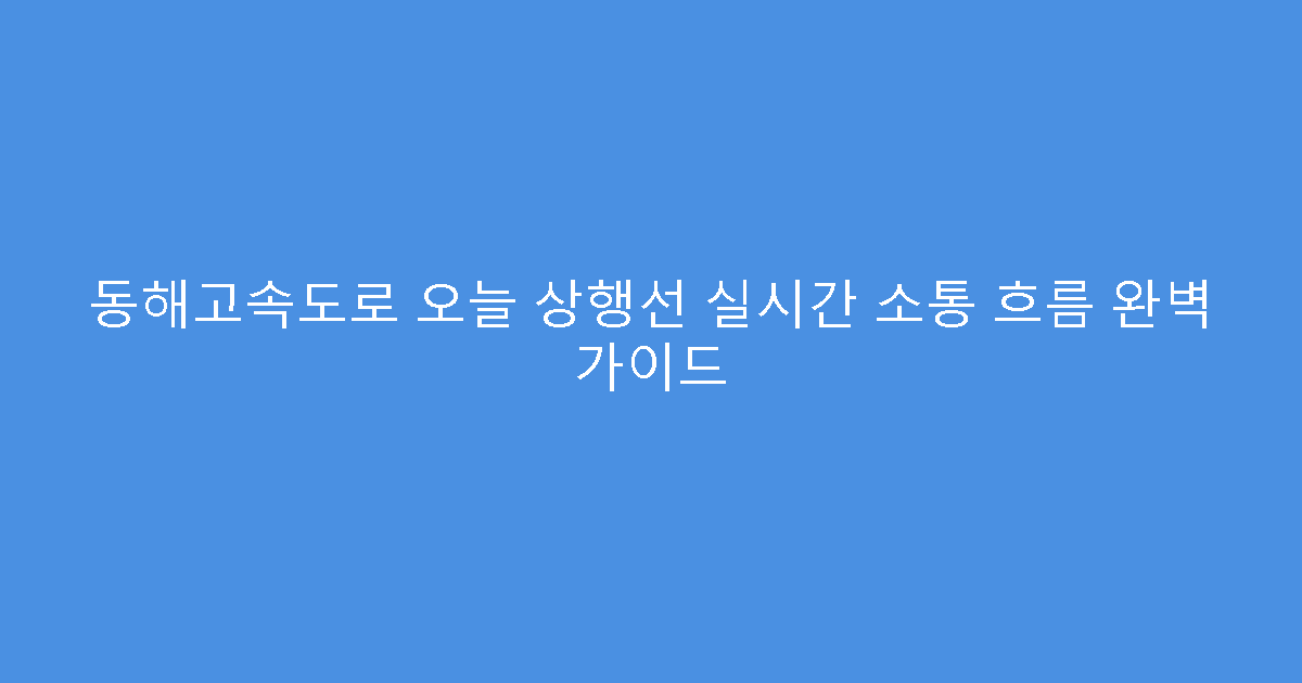 동해고속도로 오늘 상행선 실시간 소통 흐름 완벽 가이드