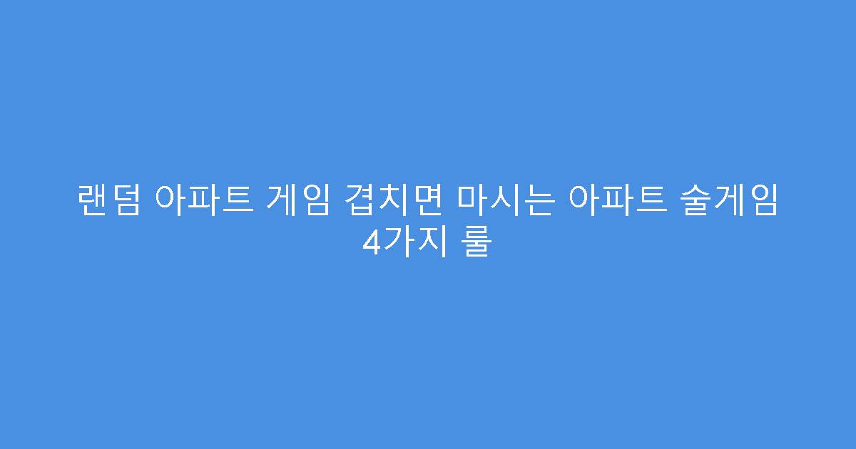 랜덤 아파트 게임 겹치면 마시는 아파트 술게임 4가지 룰