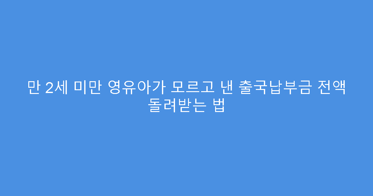 만 2세 미만 영유아가 모르고 낸 출국납부금 전액 돌려받는 법