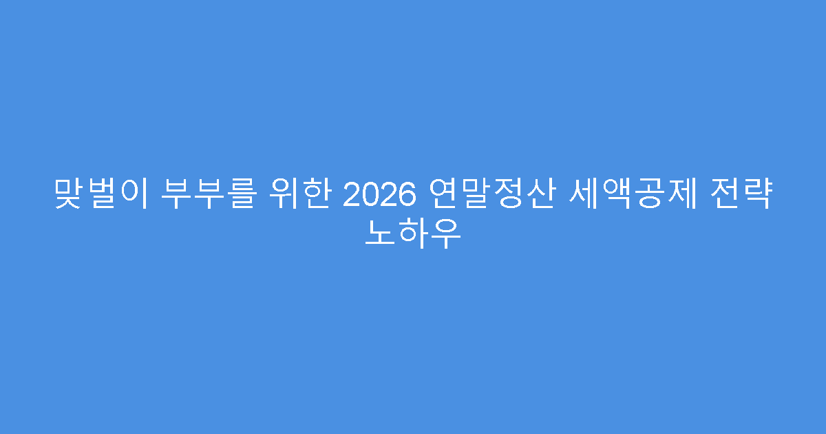 맞벌이 부부를 위한 2026 연말정산 세액공제 전략 노하우