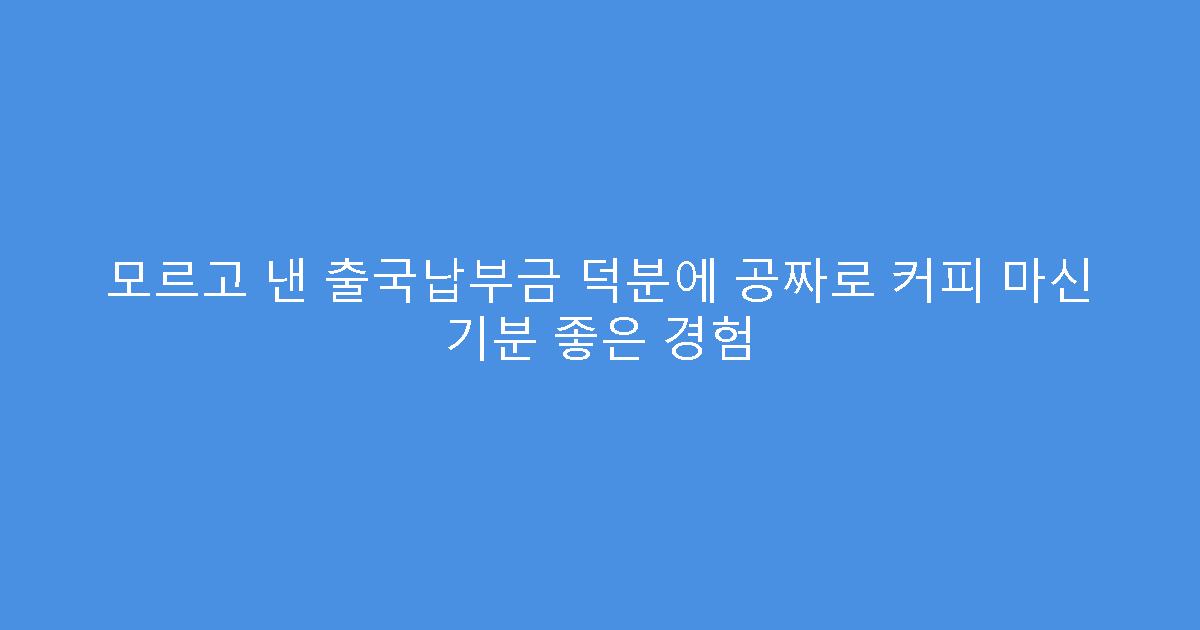 모르고 낸 출국납부금 덕분에 공짜로 커피 마신 기분 좋은 경험