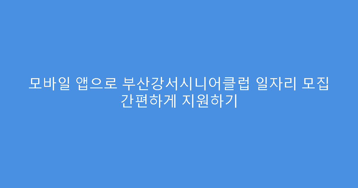 모바일 앱으로 부산강서시니어클럽 일자리 모집 간편하게 지원하기
