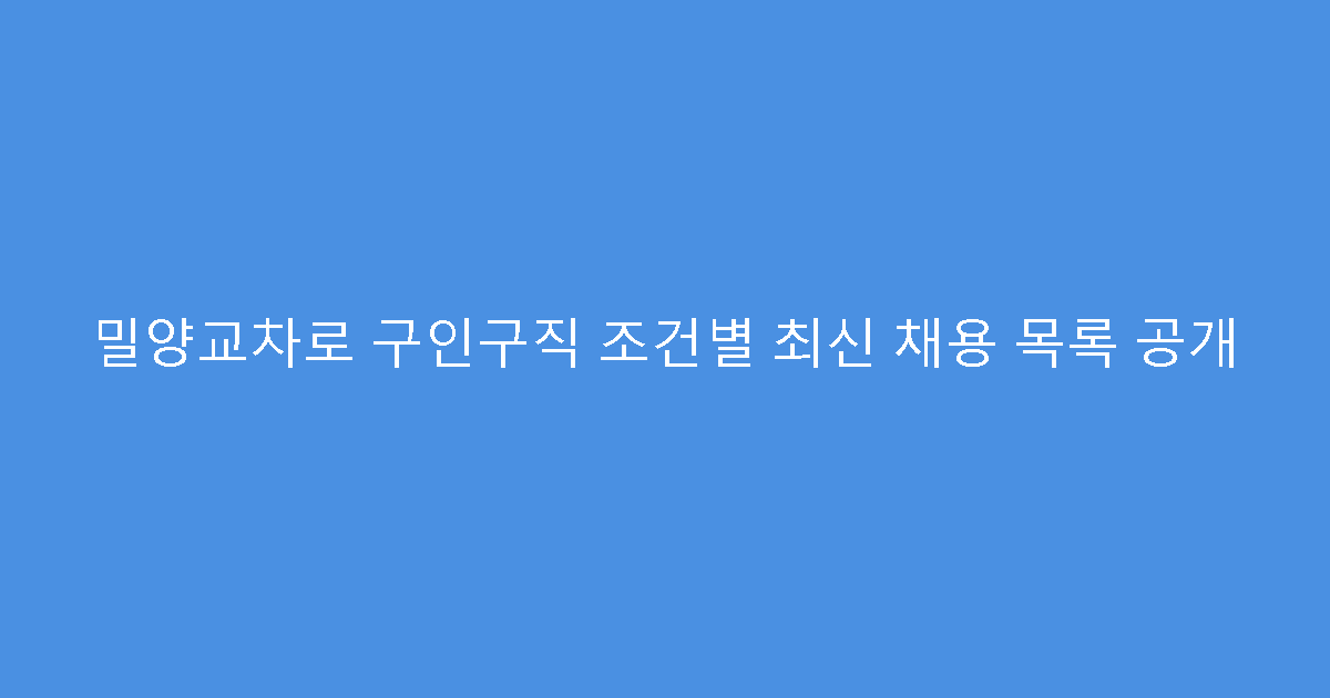 밀양교차로 구인구직 조건별 최신 채용 목록 공개