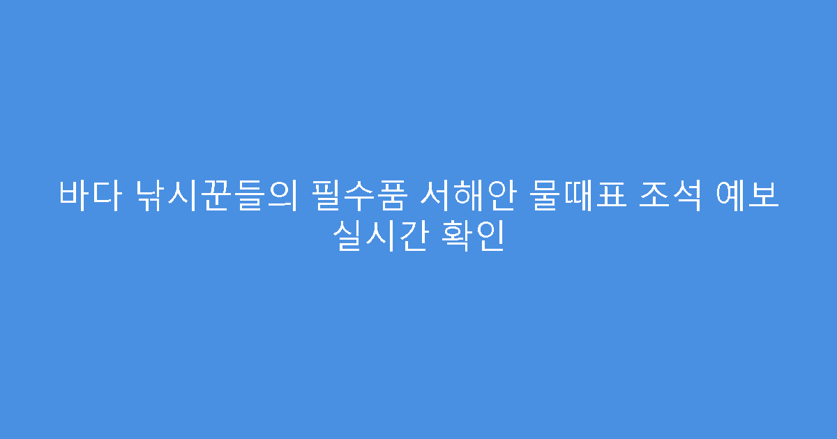 바다 낚시꾼들의 필수품 서해안 물때표 조석 예보 실시간 확인