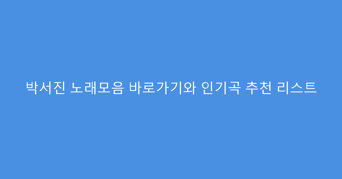 박서진 노래모음 바로가기와 인기곡 추천 리스트