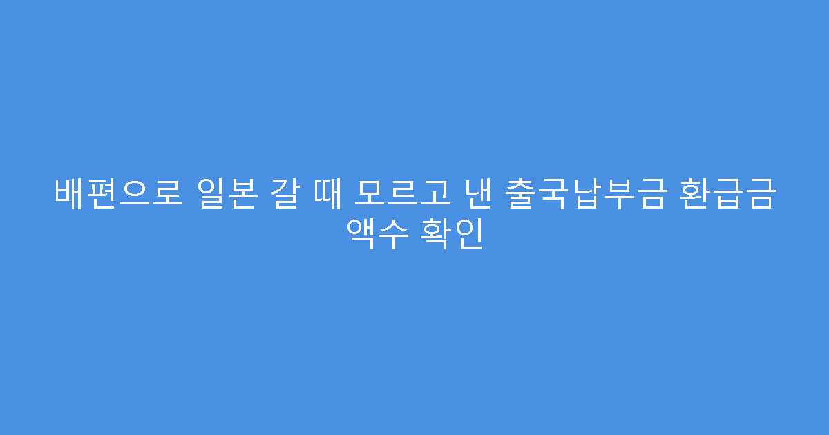 배편으로 일본 갈 때 모르고 낸 출국납부금 환급금 액수 확인