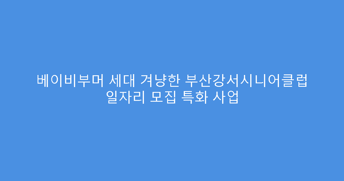 베이비부머 세대 겨냥한 부산강서시니어클럽 일자리 모집 특화 사업