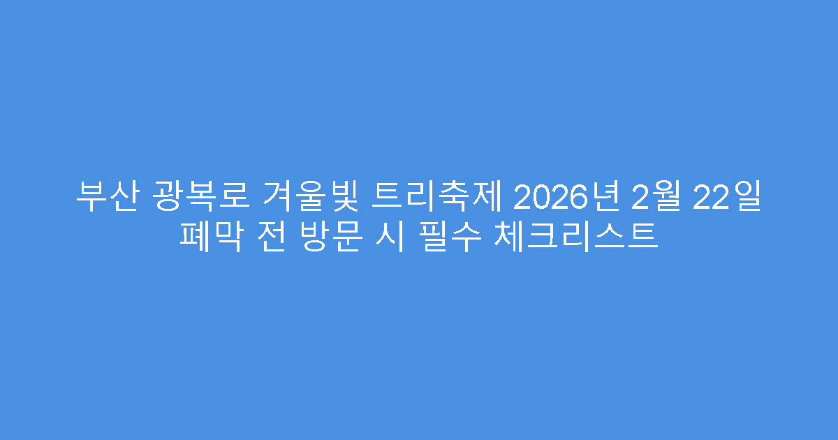 부산 광복로 겨울빛 트리축제 2026년 2월 22일 폐막 전 방문 시 필수 체크리스트