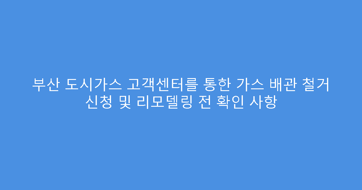 부산 도시가스 고객센터를 통한 가스 배관 철거 신청 및 리모델링 전 확인 사항