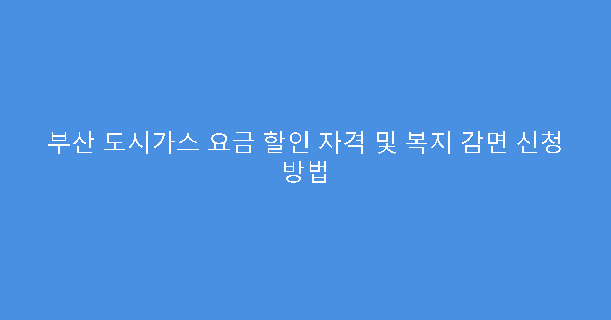 부산 도시가스 요금 할인 자격 및 복지 감면 신청 방법