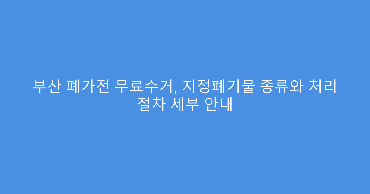 부산 폐가전 무료수거, 지정폐기물 종류와 처리 절차 세부 안내