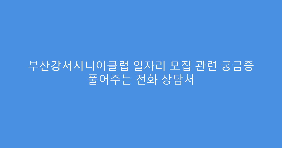 부산강서시니어클럽 일자리 모집 관련 궁금증 풀어주는 전화 상담처