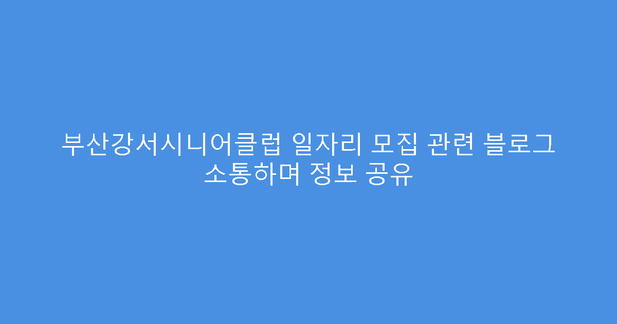 부산강서시니어클럽 일자리 모집 관련 블로그 소통하며 정보 공유