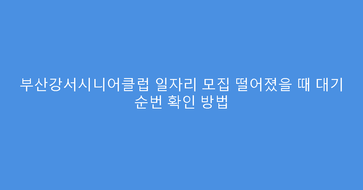 부산강서시니어클럽 일자리 모집 떨어졌을 때 대기 순번 확인 방법